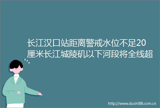 长江汉口站距离警戒水位不足20厘米长江城陵矶以下河段将全线超警