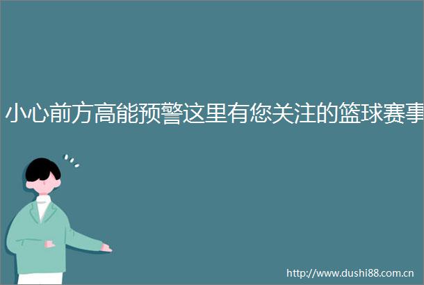 小心前方高能预警这里有您关注的篮球赛事