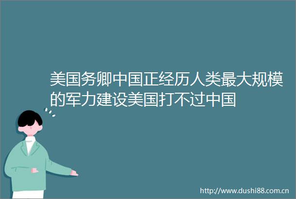 美国务卿正经历人类最大规模的军力建设美国打不过