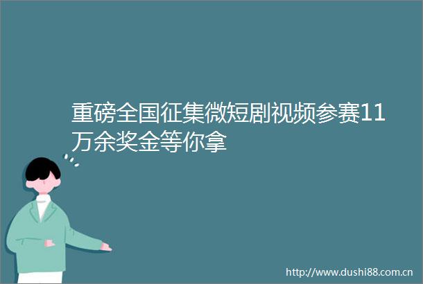 重磅全国征集微短剧视频参赛11万余奖金等你拿