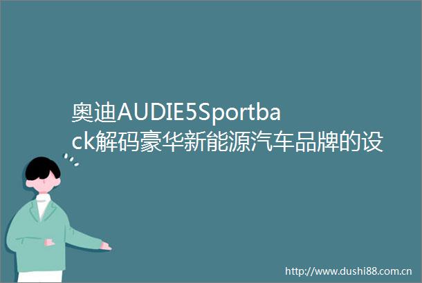 奥迪AUDIE5Sportback解码豪华新能源汽车品牌的设计革命
