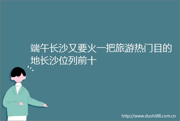 端午长沙又要火一把旅游热门目的地长沙位列前十