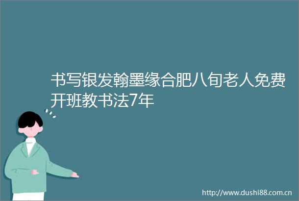 书写银发翰墨缘合肥八旬老人免费开班教书法7年