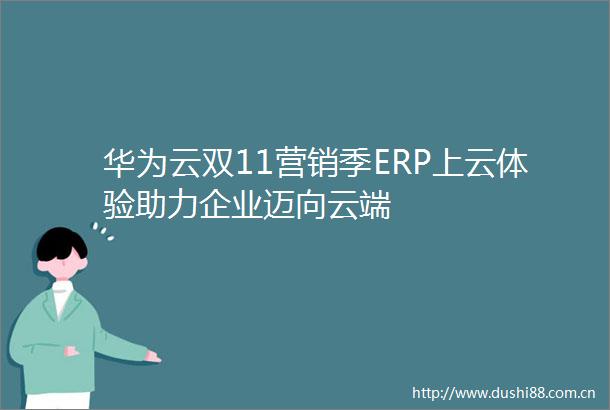 华为云双11营销季ERP上云体验助力企业迈向云端