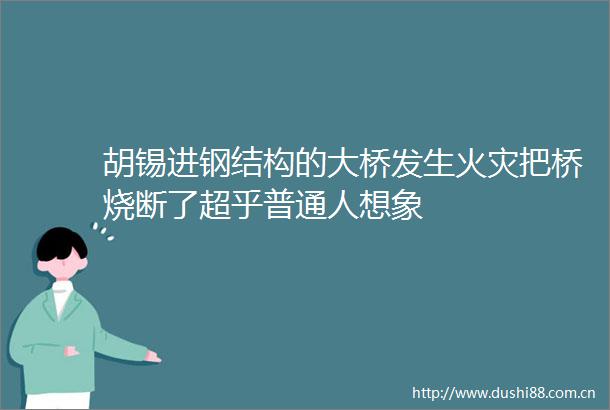 胡锡进钢结构的大桥发生火灾把桥烧断了超乎普通人想象