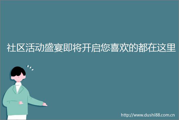 社区活动盛宴即将开启您喜欢的都在这里