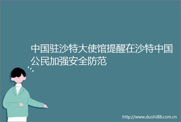 驻沙特大使馆提醒在沙特公民加强安全防范