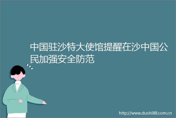 驻沙特大使馆提醒在沙公民加强安全防范