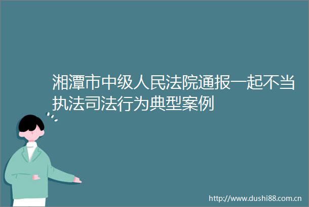 湘潭市中级通报一起不当司法行为典型案例