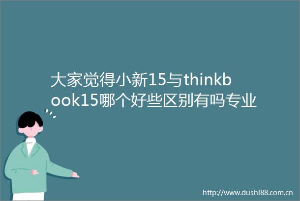 大家觉得小新15与thinkbook15哪个好些区别有吗专业测评告诉您