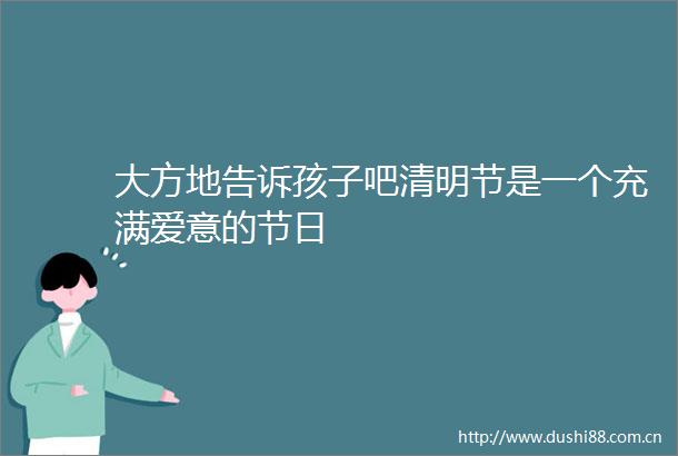 大方地告诉孩子吧清明节是一个充满爱意的节日