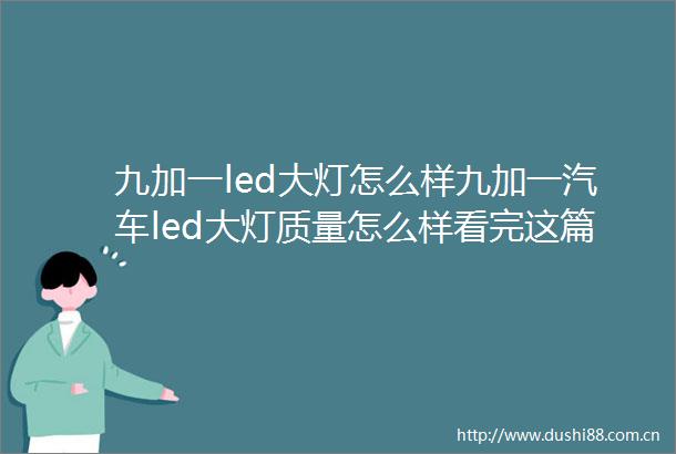 九加一led大灯怎么样九加一汽车led大灯质量怎么样看完这篇你就知道了