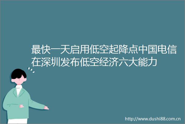 最快一天启用低空起降点电信在深圳发布低空经济六大能力