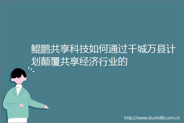 鲲鹏共享科技如何通过千城万县计划颠覆共享经济行业的
