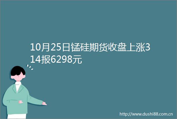 10月25日锰硅期货收盘上涨314报6298元