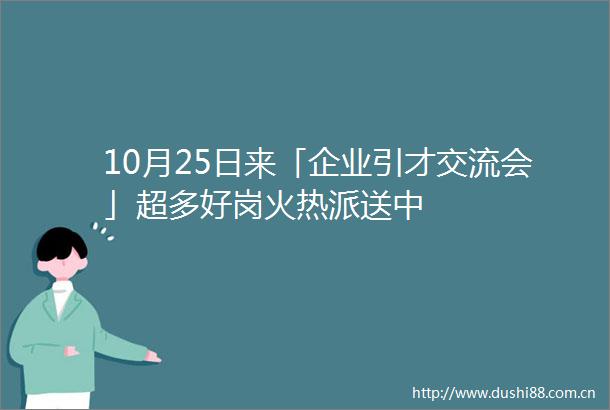10月25日来「企业引才交流会」超多好岗火热派送中
