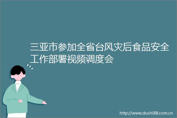 三亚市参加全省台风灾后食品安全工作部署视频调度会