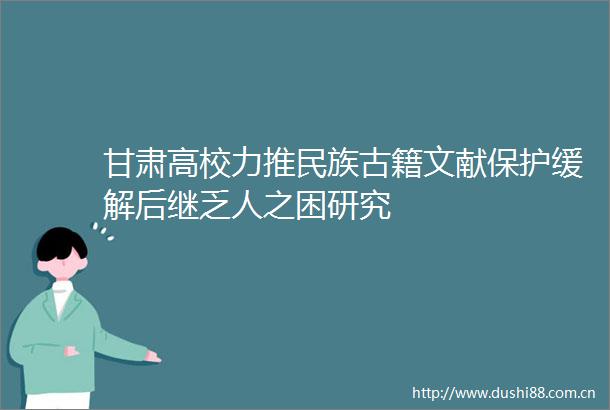 甘肃高校力推民族古籍文献保护缓解后继乏人之困研究