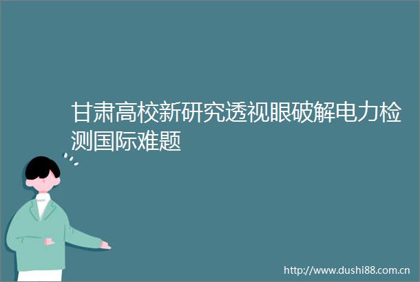 甘肃高校新研究透视眼破解电力检测国际难题