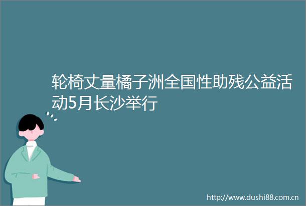 轮椅丈量橘子洲全国性助残公益活动5月长沙举行