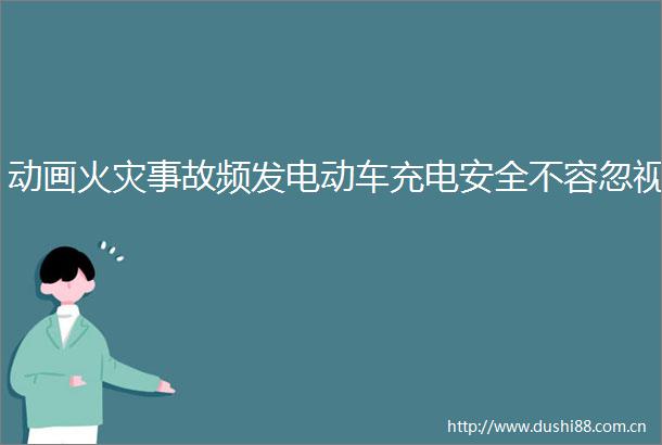 动画火灾事故频发电动车充电安全不容忽视