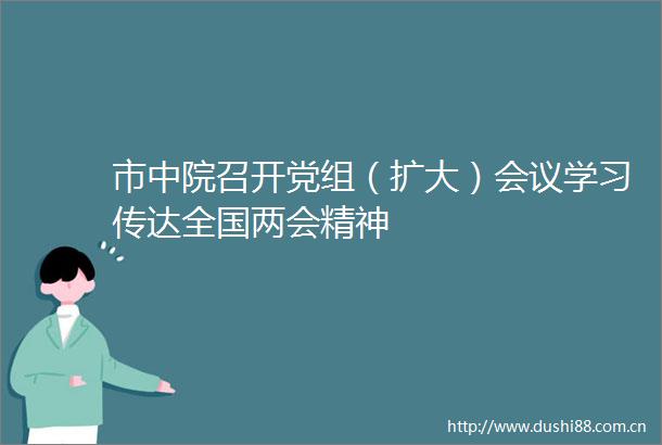市中院召开党组（扩大）会议学习传达全国两会精神