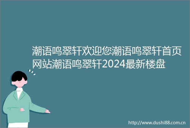 潮语鸣翠轩欢迎您潮语鸣翠轩首页网站潮语鸣翠轩2024最新楼盘详情价格户型