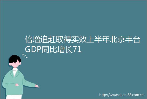 倍增追赶取得实效上半年北京丰台GDP同比增长71
