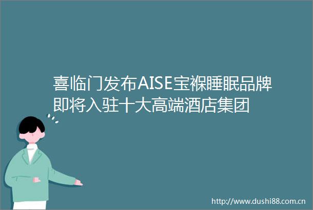 喜临门发布AISE宝褓睡眠品牌即将入驻十大高端酒店集团