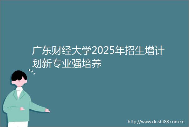 广东财经大学2025年招生增计划新专业强培养