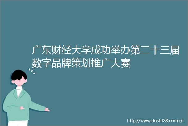 广东财经大学成功举办第二十三届数字品牌策划推广大赛