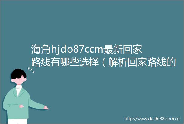 海角hjdo87ccm最新回家路线有哪些选择（解析回家路线的技巧与注意事项）