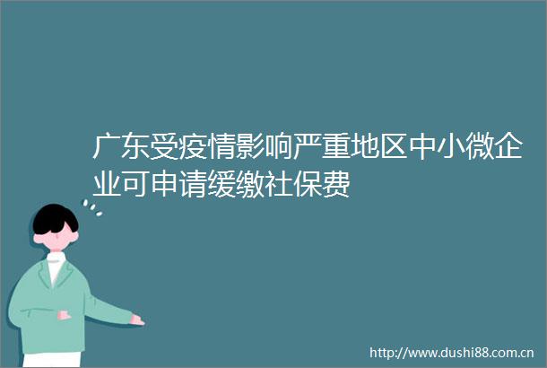 广东受疫情影响严重地区中小微企业可申请缓缴社保费