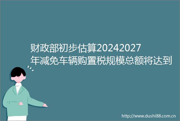 财政部初步估算20242027年减免车辆购置税规模总额将达到5200亿元
