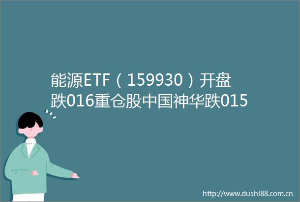 能源ETF（159930）开盘跌016重仓股神华跌015石油涨000