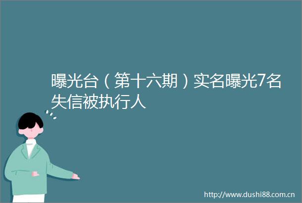 台（第十六期）7名失信被执行人