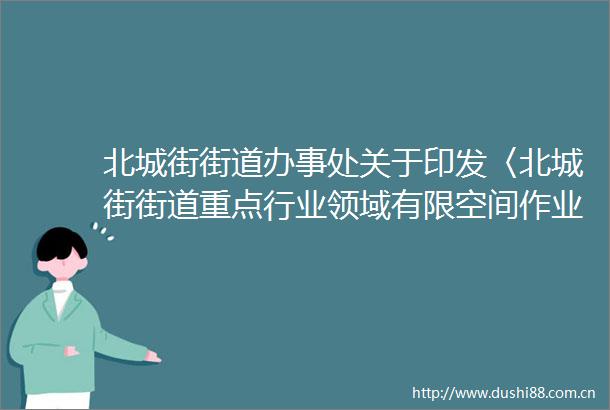 北城街街道办事处关于印发〈北城街街道重点行业领域有限空间作业排查整治攻坚行动方案〉的通知政策解读