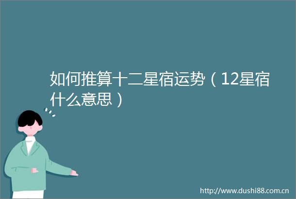 如何推算十二星宿运势（12星宿什么意思）