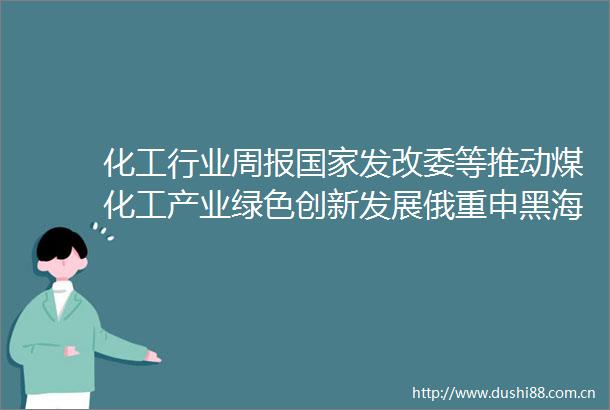 化工行业周报发改委等推动煤化工产业绿色创新发展俄重申黑海协议中止尿素磷酸一铵PVC吡啶钛精矿等价格上涨