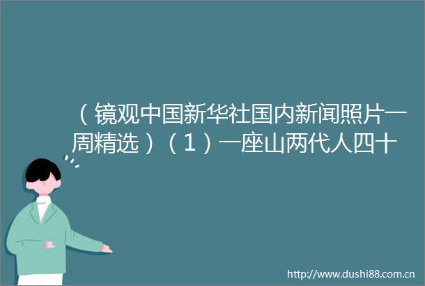 （镜观新华社国内新闻照片一周精选）（1）一座山两代人四十余载的绿色守护