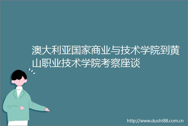 澳大利亚商业与技术学院到黄山职业技术学院考察座谈
