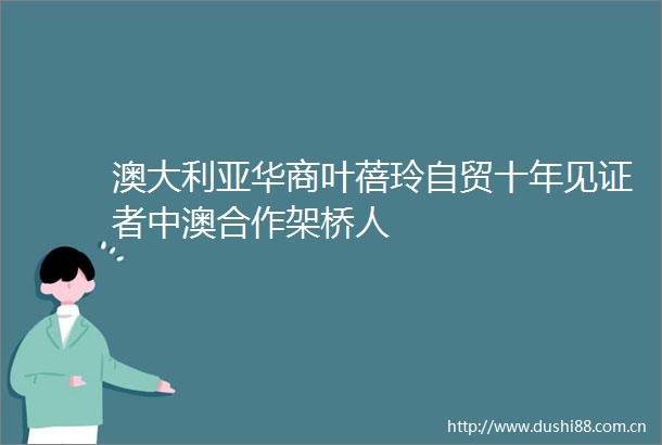 澳大利亚华商叶蓓玲自贸十年见证者中澳合作架桥人