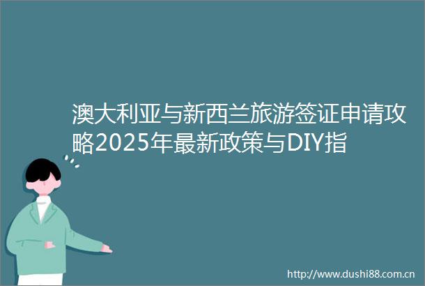 澳大利亚与新西兰旅游签证申请攻略2025年最新政策与DIY指南