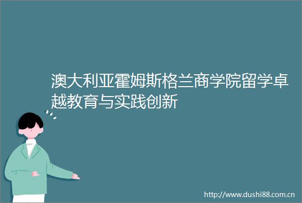 澳大利亚霍姆斯格兰商学院留学卓越教育与实践创新