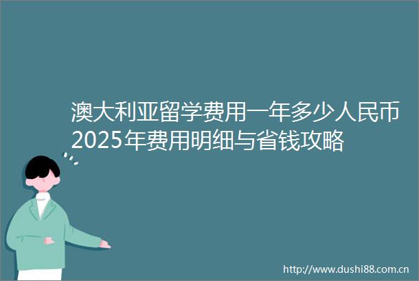 澳大利亚留学费用一年多少币2025年费用明细与省钱攻略