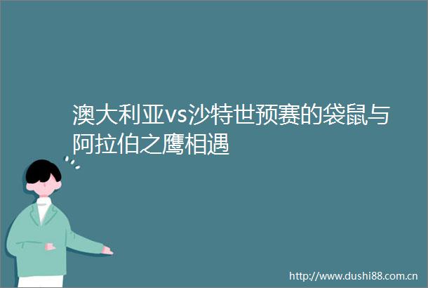 澳大利亚vs沙特世预赛的袋鼠与阿拉伯之鹰相遇