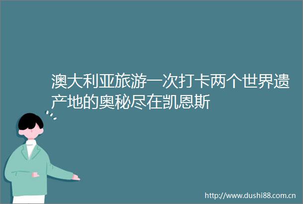 澳大利亚旅游一次打卡两个世界遗产地的奥秘尽在凯恩斯