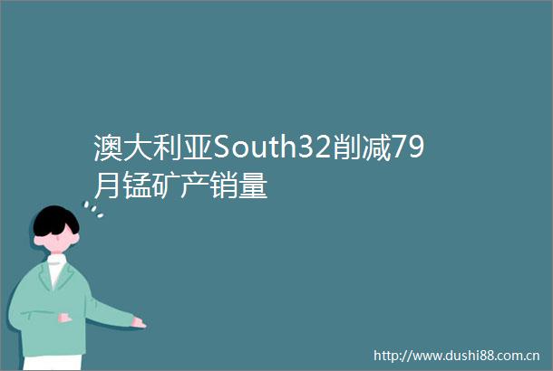 澳大利亚South32削减79月锰矿产销量