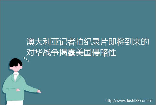 澳大利亚记者拍纪录片即将到来的对华战争美国侵略性