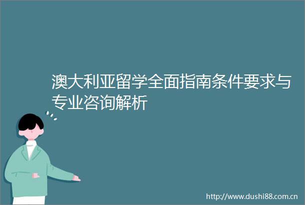 澳大利亚留学全面指南条件要求与专业咨询解析